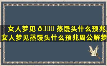 女人梦见 🐞 蒸馒头什么预兆,女人梦见蒸馒头什么预兆周公解梦